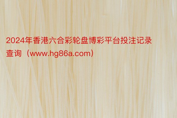 2024年香港六合彩轮盘博彩平台投注记录查询（www.hg86a.com）