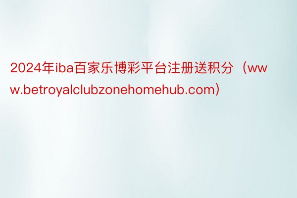 2024年iba百家乐博彩平台注册送积分（www.betroyalclubzonehomehub.com）