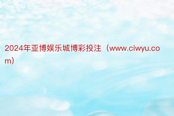 2024年亚博娱乐城博彩投注（www.ciwyu.com）