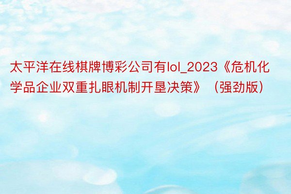 太平洋在线棋牌博彩公司有lol_2023《危机化学品企业双重扎眼机制开垦决策》（强劲版）