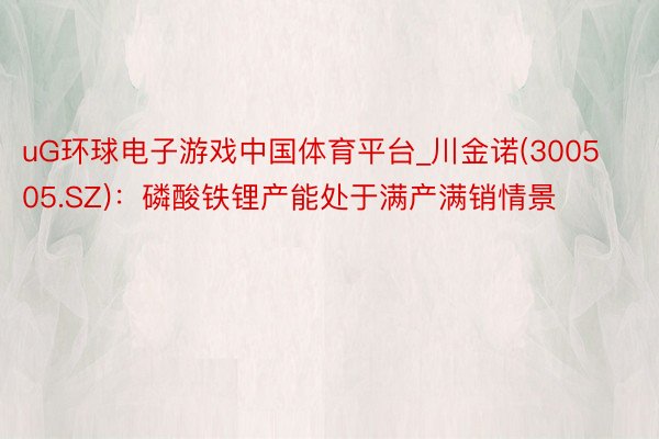 uG环球电子游戏中国体育平台_川金诺(300505.SZ)：磷酸铁锂产能处于满产满销情景