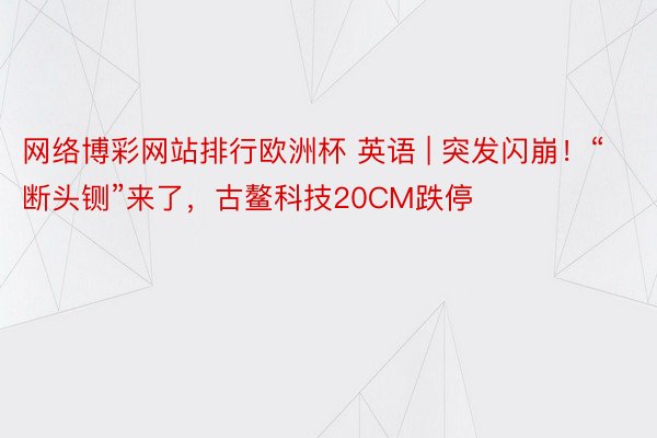 网络博彩网站排行欧洲杯 英语 | 突发闪崩！“断头铡”来了，古鳌科技20CM跌停