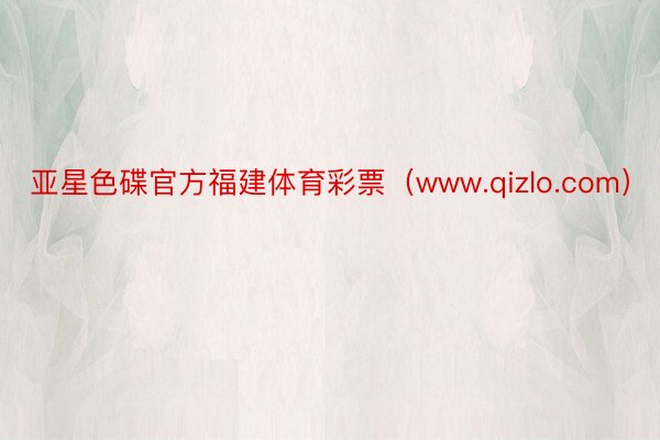 亚星色碟官方福建体育彩票（www.qizlo.com）