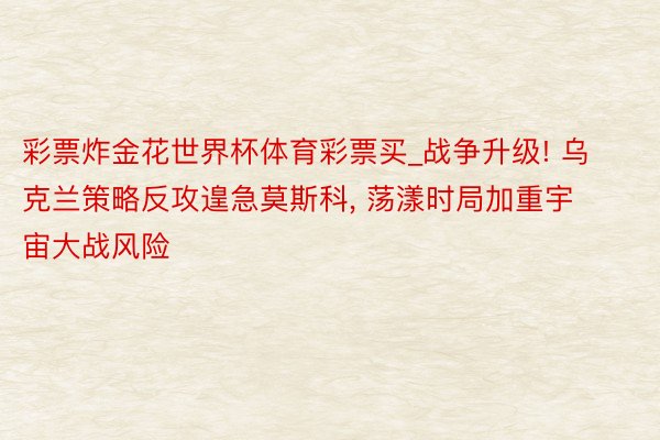 彩票炸金花世界杯体育彩票买_战争升级! 乌克兰策略反攻遑急莫斯科, 荡漾时局加重宇宙大战风险