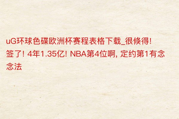 uG环球色碟欧洲杯赛程表格下载_很倏得! 签了! 4年1.35亿! NBA第4位啊, 定约第1有念念法