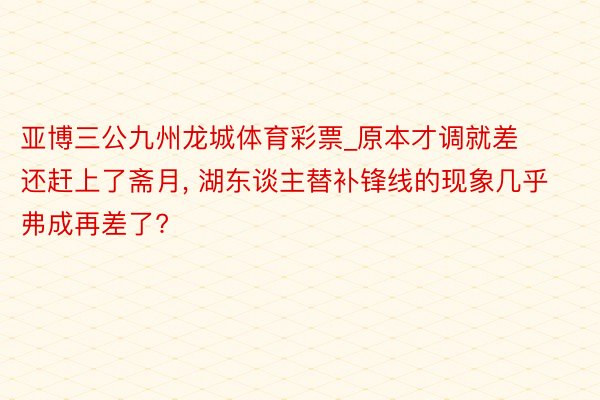 亚博三公九州龙城体育彩票_原本才调就差还赶上了斋月, 湖东谈主替补锋线的现象几乎弗成再差了?