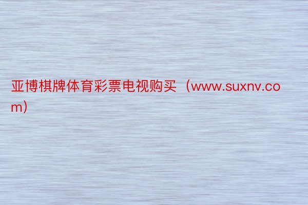 亚博棋牌体育彩票电视购买（www.suxnv.com）