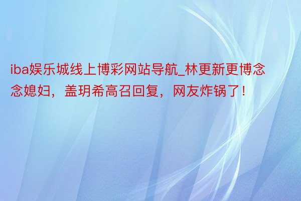 iba娱乐城线上博彩网站导航_林更新更博念念媳妇，盖玥希高召回复，网友炸锅了！