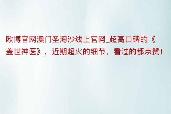 欧博官网澳门圣淘沙线上官网_超高口碑的《盖世神医》，近期超火的细节，看过的都点赞！