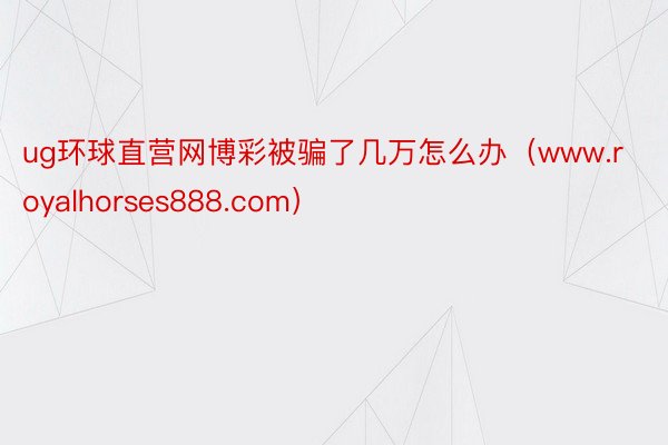 ug环球直营网博彩被骗了几万怎么办（www.royalhorses888.com）