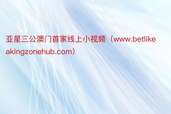 亚星三公澳门首家线上小视频（www.betlikeakingzonehub.com）