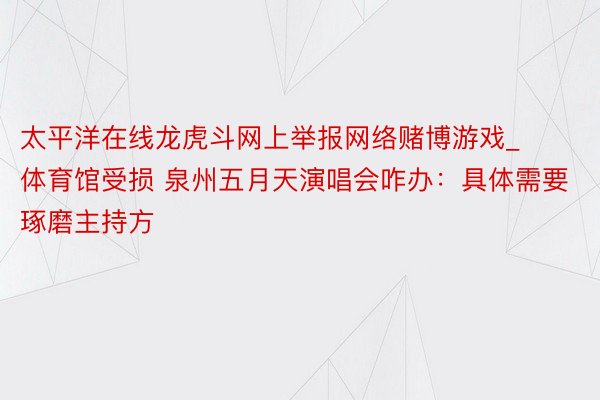 太平洋在线龙虎斗网上举报网络赌博游戏_体育馆受损 泉州五月天演唱会咋办：具体需要琢磨主持方