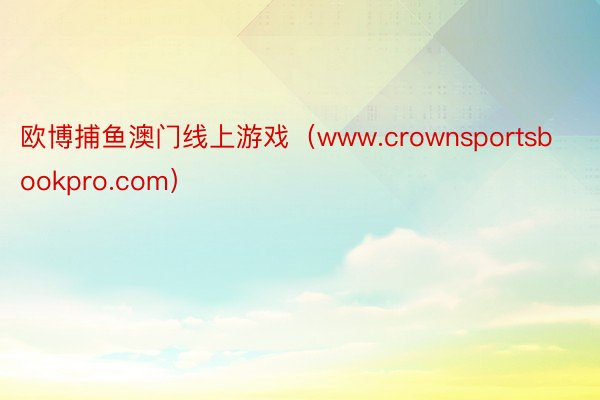 欧博捕鱼澳门线上游戏（www.crownsportsbookpro.com）