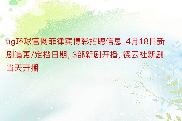 ug环球官网菲律宾博彩招聘信息_4月18日新剧追更/定档日期, 3部新剧开播, 德云社新剧当天开播