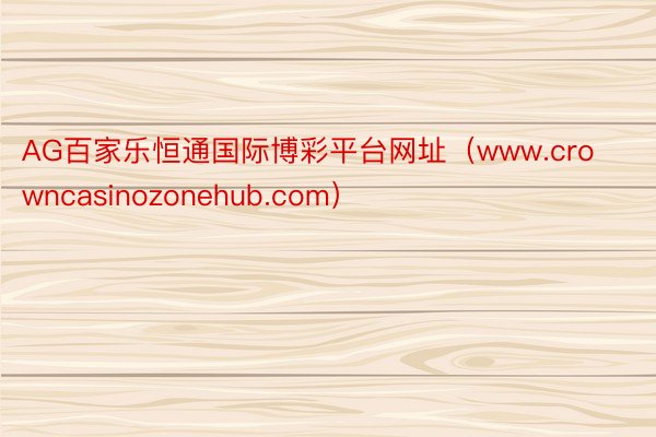 AG百家乐恒通国际博彩平台网址（www.crowncasinozonehub.com）