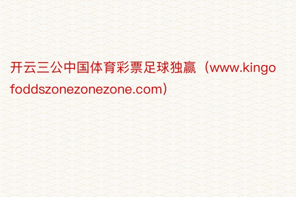 开云三公中国体育彩票足球独赢（www.kingofoddszonezonezone.com）