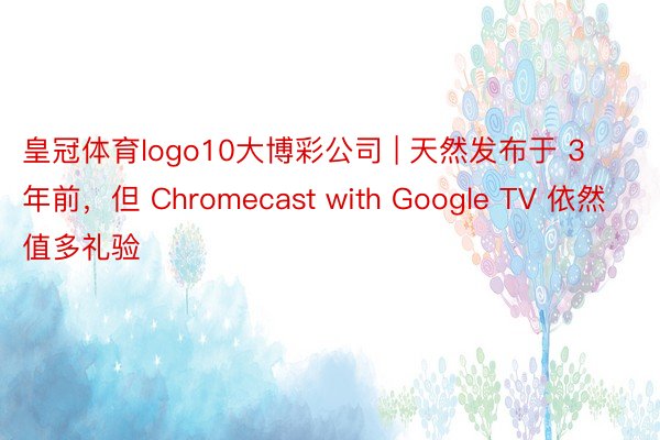 皇冠体育logo10大博彩公司 | 天然发布于 3 年前，但 Chromecast with Google TV 依然值多礼验