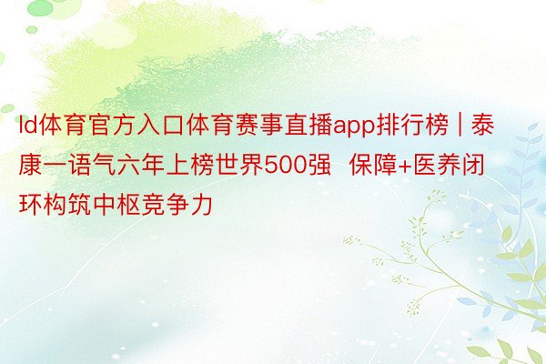 ld体育官方入口体育赛事直播app排行榜 | 泰康一语气六年上榜世界500强  保障+医养闭环构筑中枢竞争力