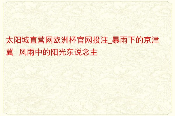 太阳城直营网欧洲杯官网投注_暴雨下的京津冀  风雨中的阳光东说念主