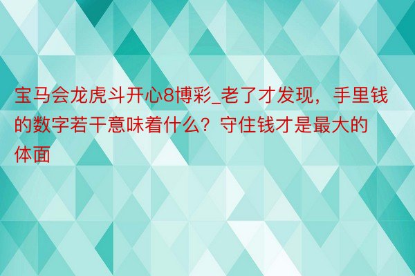 宝马会龙虎斗开心8博彩_老了才发现，手里钱的数字若干意味着什么？守住钱才是最大的体面