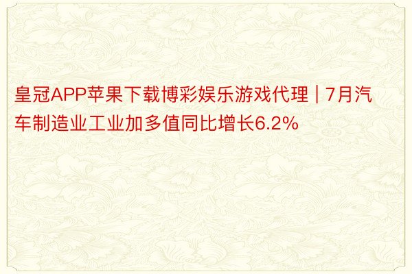 皇冠APP苹果下载博彩娱乐游戏代理 | 7月汽车制造业工业加多值同比增长6.2%