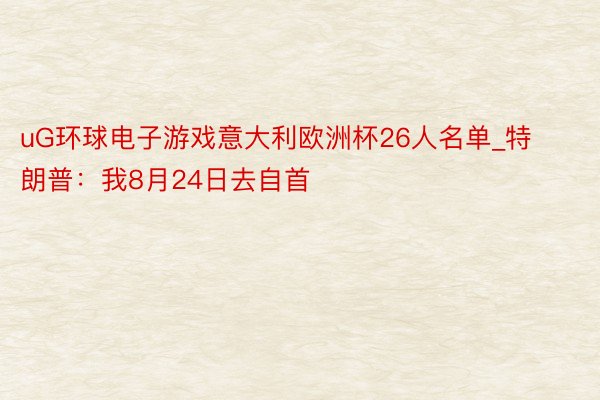 uG环球电子游戏意大利欧洲杯26人名单_特朗普：我8月24日去自首