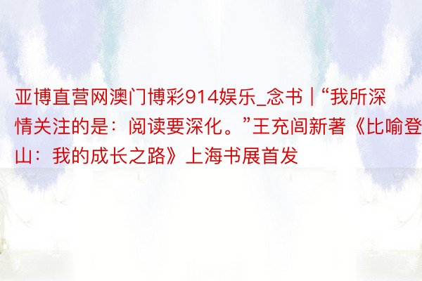 亚博直营网澳门博彩914娱乐_念书 | “我所深情关注的是：阅读要深化。”王充闾新著《比喻登山：我的成长之路》上海书展首发