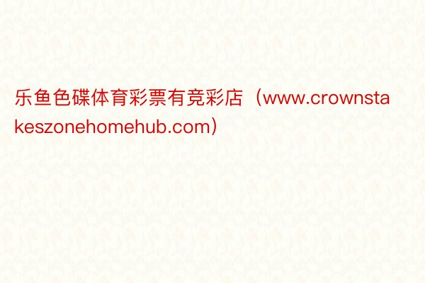 乐鱼色碟体育彩票有竞彩店（www.crownstakeszonehomehub.com）