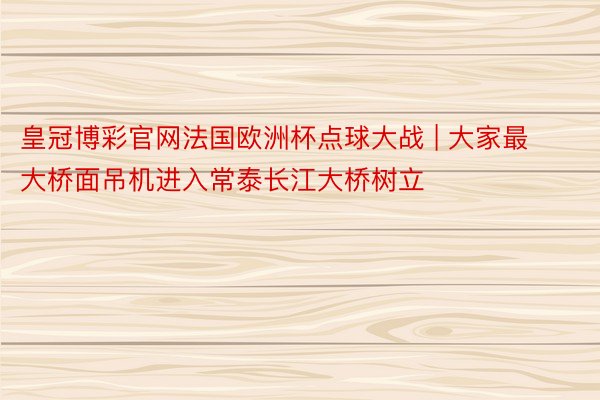 皇冠博彩官网法国欧洲杯点球大战 | 大家最大桥面吊机进入常泰长江大桥树立