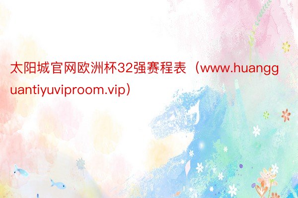 太阳城官网欧洲杯32强赛程表（www.huangguantiyuviproom.vip）