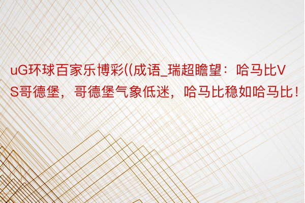 uG环球百家乐博彩((成语_瑞超瞻望：哈马比VS哥德堡，哥德堡气象低迷，哈马比稳如哈马比！