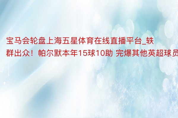 宝马会轮盘上海五星体育在线直播平台_轶群出众！帕尔默本年15球10助 完爆其他英超球员