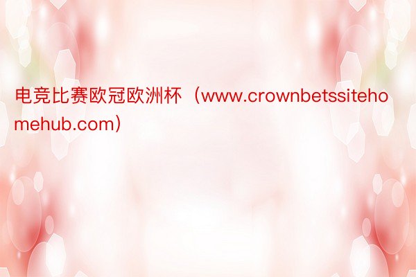 电竞比赛欧冠欧洲杯（www.crownbetssitehomehub.com）