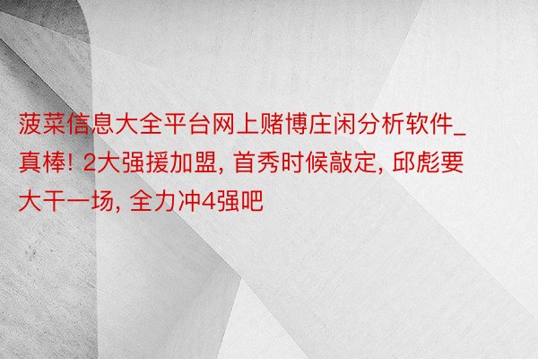 菠菜信息大全平台网上赌博庄闲分析软件_真棒! 2大强援加盟, 首秀时候敲定, 邱彪要大干一场, 全力冲4强吧