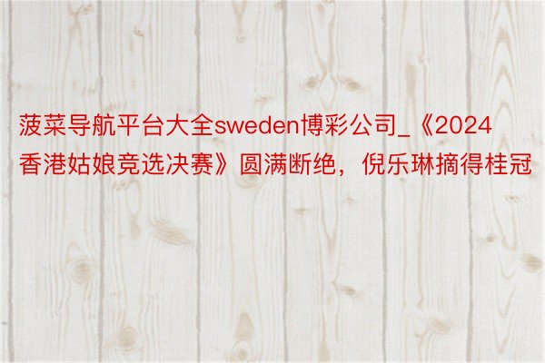 菠菜导航平台大全sweden博彩公司_《2024香港姑娘竞选决赛》圆满断绝，倪乐琳摘得桂冠