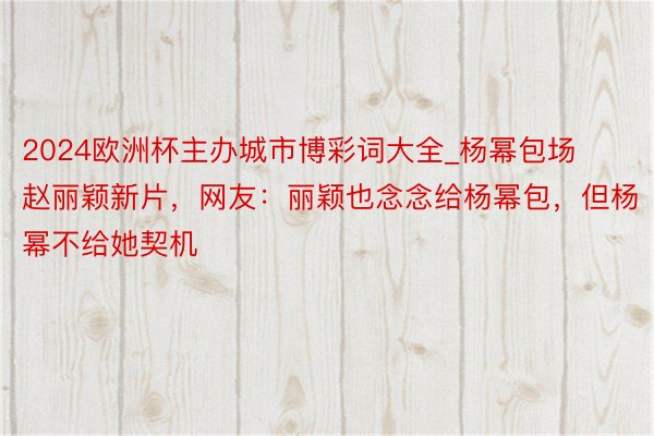 2024欧洲杯主办城市博彩词大全_杨幂包场赵丽颖新片，网友：丽颖也念念给杨幂包，但杨幂不给她契机