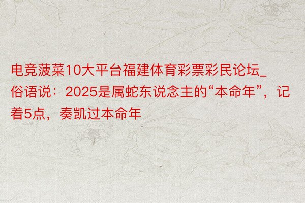 电竞菠菜10大平台福建体育彩票彩民论坛_俗语说：2025是属蛇东说念主的“本命年”，记着5点，奏凯过本命年