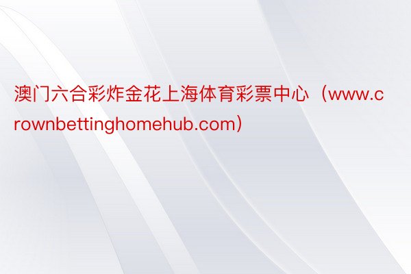 澳门六合彩炸金花上海体育彩票中心（www.crownbettinghomehub.com）