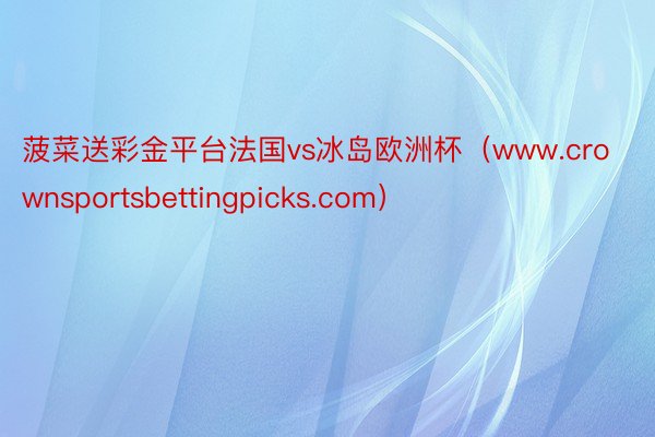 菠菜送彩金平台法国vs冰岛欧洲杯（www.crownsportsbettingpicks.com）