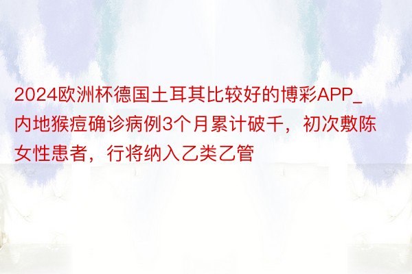 2024欧洲杯德国土耳其比较好的博彩APP_内地猴痘确诊病例3个月累计破千，初次敷陈女性患者，行将纳入乙类乙管