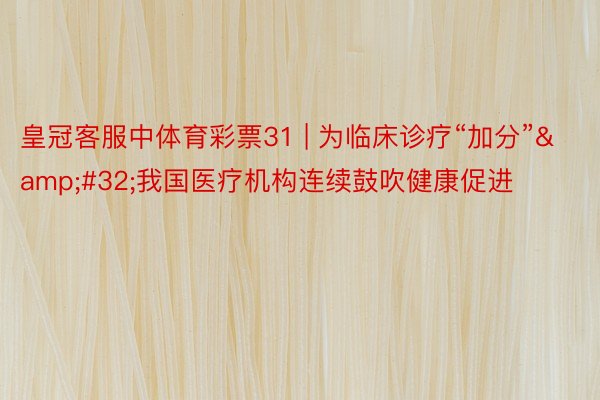 皇冠客服中体育彩票31 | 为临床诊疗“加分”&#32;我国医疗机构连续鼓吹健康促进