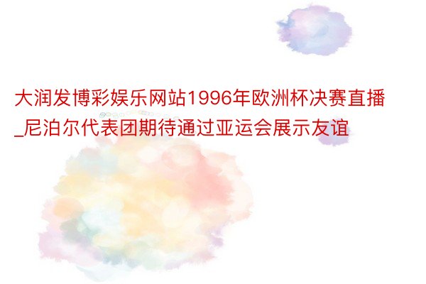 大润发博彩娱乐网站1996年欧洲杯决赛直播_尼泊尔代表团期待通过亚运会展示友谊