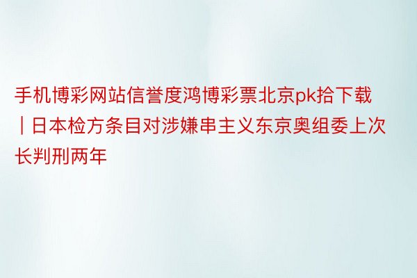 手机博彩网站信誉度鸿博彩票北京pk拾下载 | 日本检方条目对涉嫌串主义东京奥组委上次长判刑两年