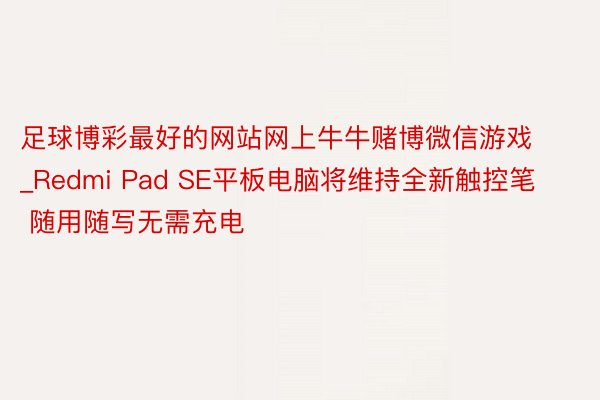 足球博彩最好的网站网上牛牛赌博微信游戏_Redmi Pad SE平板电脑将维持全新触控笔 随用随写无需充电