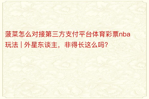 菠菜怎么对接第三方支付平台体育彩票nba玩法 | 外星东谈主，非得长这么吗？