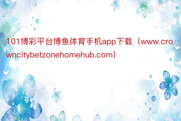 101博彩平台博鱼体育手机app下载（www.crowncitybetzonehomehub.com）