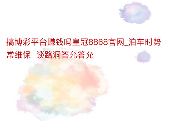 搞博彩平台赚钱吗皇冠8868官网_泊车时势常维保  谈路洞答允答允