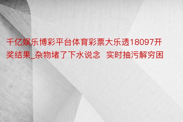 千亿娱乐博彩平台体育彩票大乐透18097开奖结果_杂物堵了下水说念  实时抽污解穷困