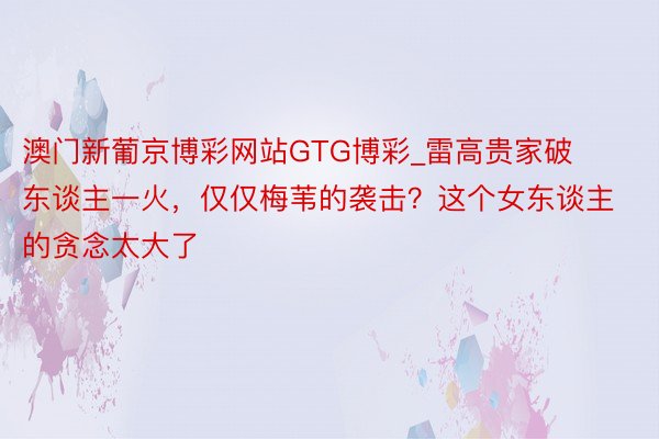 澳门新葡京博彩网站GTG博彩_雷高贵家破东谈主一火，仅仅梅苇的袭击？这个女东谈主的贪念太大了