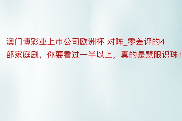 澳门博彩业上市公司欧洲杯 对阵_零差评的4部家庭剧，你要看过一半以上，真的是慧眼识珠！